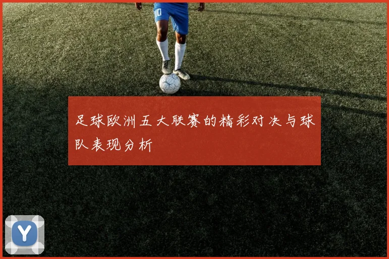 足球欧洲五大联赛的精彩对决与球队表现分析