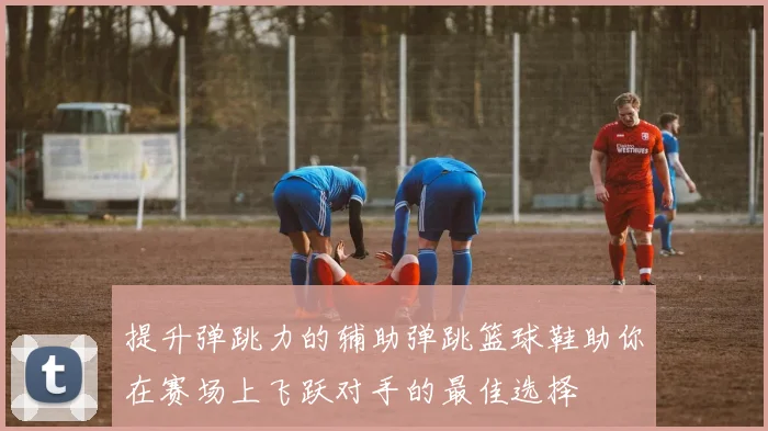 提升弹跳力的辅助弹跳篮球鞋助你在赛场上飞跃对手的最佳选择