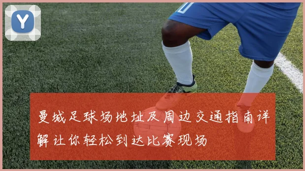 曼城足球场地址及周边交通指南详解让你轻松到达比赛现场