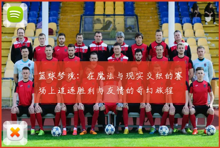 篮球梦境：在魔法与现实交织的赛场上追逐胜利与友情的奇幻旅程