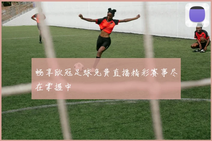 畅享欧冠足球免费直播精彩赛事尽在掌握中