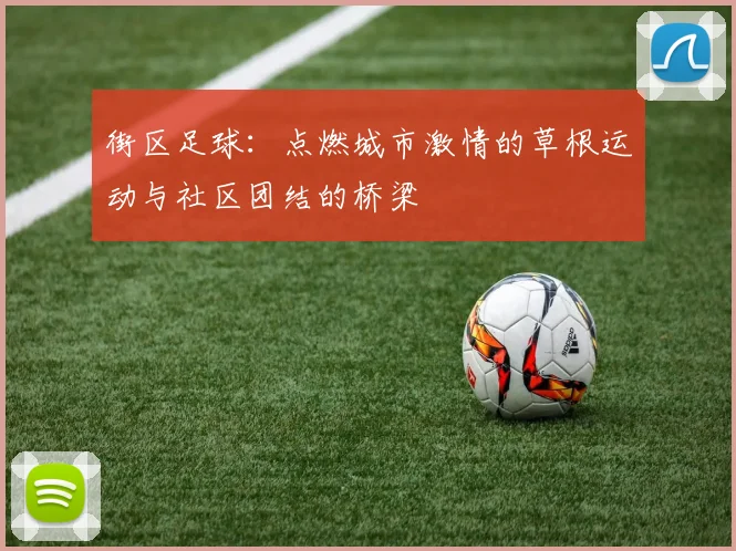 街区足球：点燃城市激情的草根运动与社区团结的桥梁