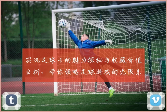 实况足球卡的魅力探秘与收藏价值分析，带你领略足球游戏的无限乐趣
