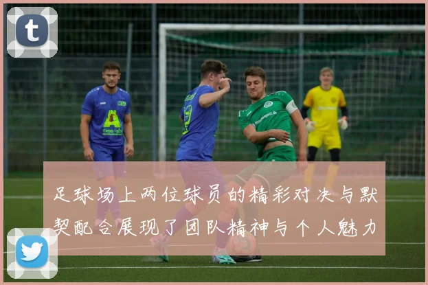 足球场上两位球员的精彩对决与默契配合展现了团队精神与个人魅力