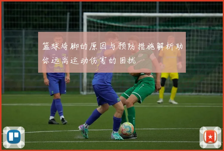 篮球垮脚的原因与预防措施解析助你远离运动伤害的困扰