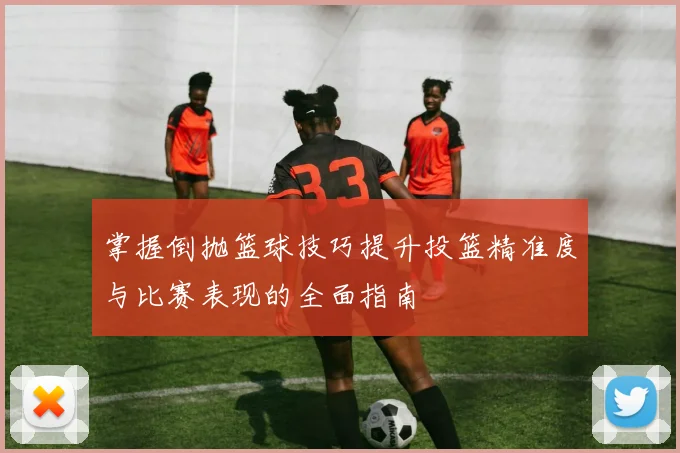 掌握倒抛篮球技巧提升投篮精准度与比赛表现的全面指南
