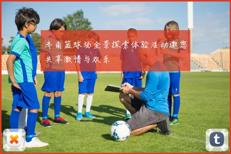 济南篮球场全景探索体验活动邀您共享激情与欢乐