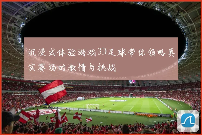沉浸式体验游戏3D足球带你领略真实赛场的激情与挑战